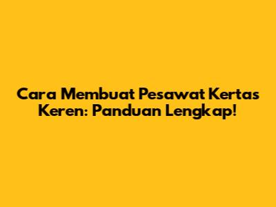 Cara Membuat Pesawat Kertas Keren: Panduan Lengkap!