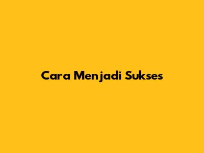 Cara Menjadi Sukses
