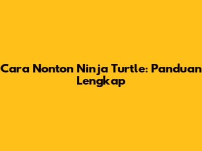 Cara Nonton Ninja Turtle: Panduan Lengkap