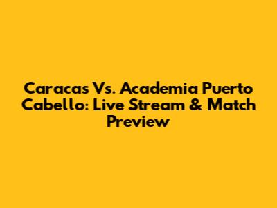 Caracas Vs. Academia Puerto Cabello: Live Stream & Match Preview