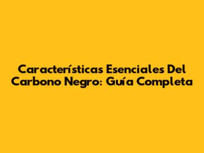 Características Esenciales Del Carbono Negro: Guía Completa