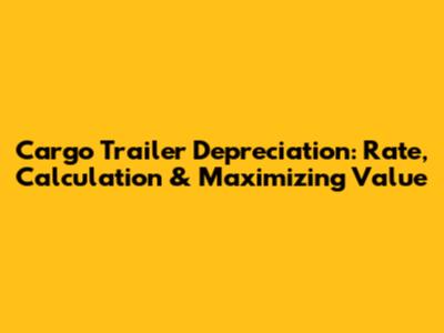 Cargo Trailer Depreciation: Rate, Calculation & Maximizing Value