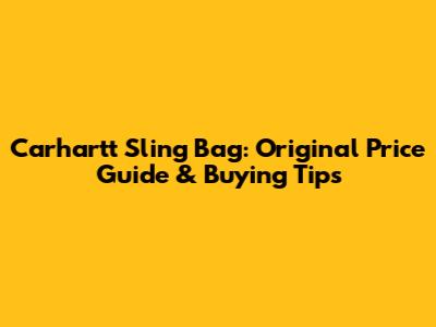 Carhartt Sling Bag: Original Price Guide & Buying Tips