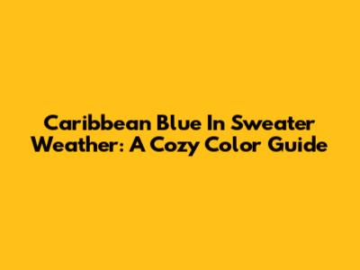 Caribbean Blue In Sweater Weather: A Cozy Color Guide