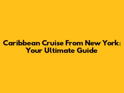 Caribbean Cruise From New York: Your Ultimate Guide