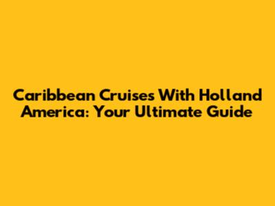 Caribbean Cruises With Holland America: Your Ultimate Guide