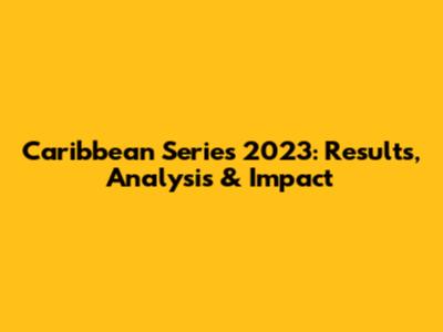 Caribbean Series 2023: Results, Analysis & Impact