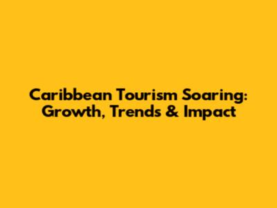 Caribbean Tourism Soaring: Growth, Trends & Impact