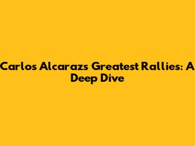 Carlos Alcaraz's Greatest Rallies: A Deep Dive
