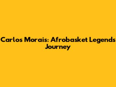 Carlos Morais: Afrobasket Legend's Journey