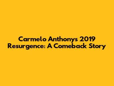 Carmelo Anthony's 2019 Resurgence: A Comeback Story