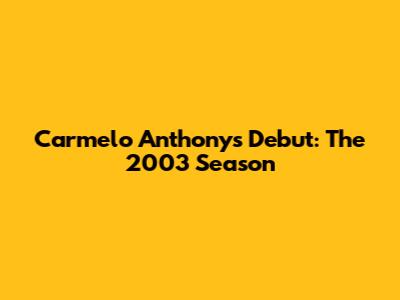 Carmelo Anthony's Debut: The 2003 Season