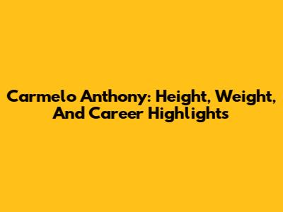 Carmelo Anthony: Height, Weight, And Career Highlights