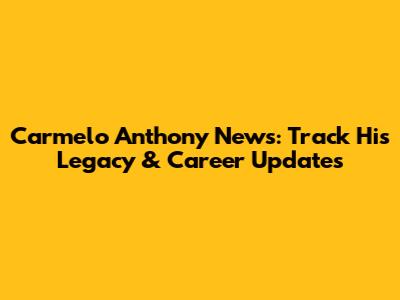 Carmelo Anthony News: Track His Legacy & Career Updates
