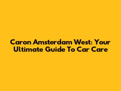 Caron Amsterdam West: Your Ultimate Guide To Car Care