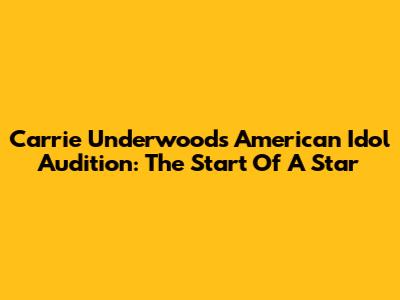 Carrie Underwood's American Idol Audition: The Start Of A Star