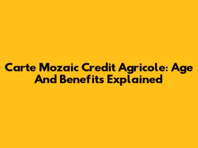 Carte Mozaic Credit Agricole: Age And Benefits Explained