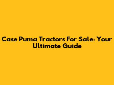 Case Puma Tractors For Sale: Your Ultimate Guide