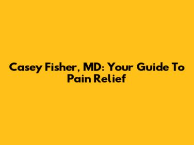 Casey Fisher, MD: Your Guide To Pain Relief