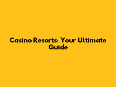 Casino Resorts: Your Ultimate Guide