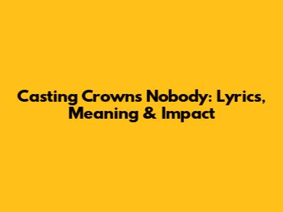 Casting Crowns' "Nobody": Lyrics, Meaning & Impact