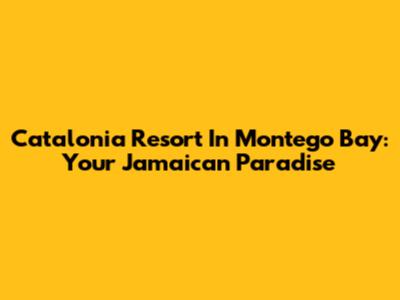 Catalonia Resort In Montego Bay: Your Jamaican Paradise
