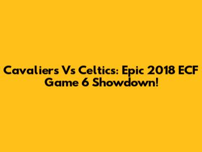 Cavaliers Vs Celtics: Epic 2018 ECF Game 6 Showdown!