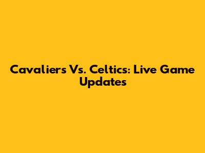 Cavaliers Vs. Celtics: Live Game Updates