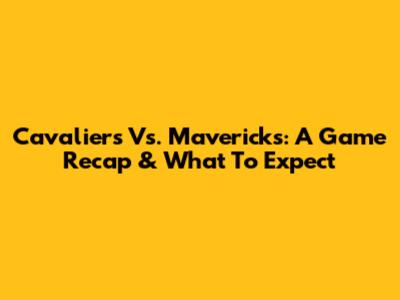 Cavaliers Vs. Mavericks: A Game Recap & What To Expect