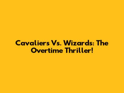 Cavaliers Vs. Wizards: The Overtime Thriller!