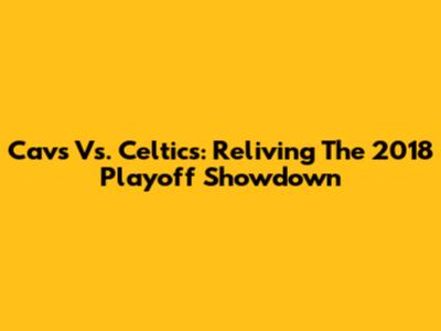 Cavs Vs. Celtics: Reliving The 2018 Playoff Showdown