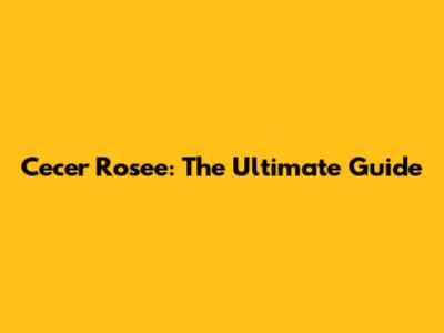 Cecer Rosee: The Ultimate Guide