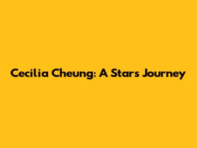 Cecilia Cheung: A Star's Journey
