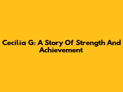 Cecilia G: A Story Of Strength And Achievement