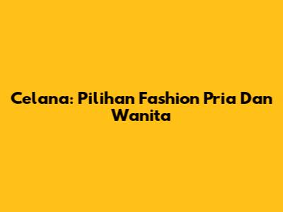 Celana: Pilihan Fashion Pria Dan Wanita