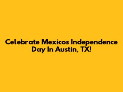 Celebrate Mexico's Independence Day In Austin, TX!