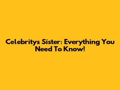 Celebrity's Sister: Everything You Need To Know!