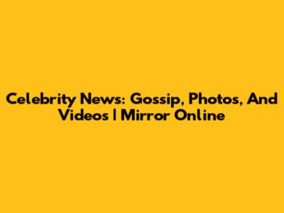 Celebrity News: Gossip, Photos, And Videos | Mirror Online