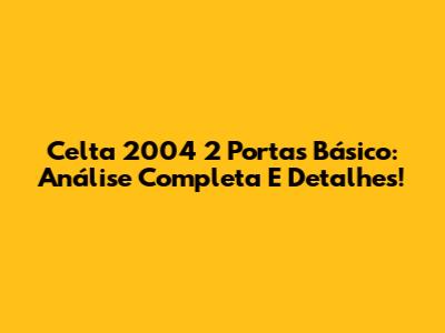 Celta 2004 2 Portas Básico: Análise Completa E Detalhes!