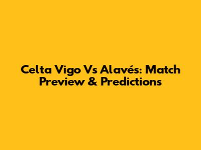Celta Vigo Vs Alavés: Match Preview & Predictions