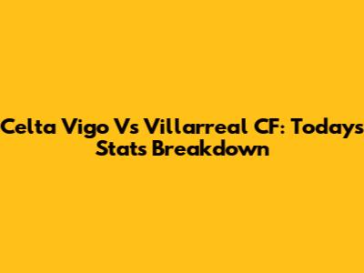 Celta Vigo Vs Villarreal CF: Today's Stats Breakdown