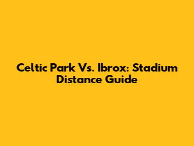 Celtic Park Vs. Ibrox: Stadium Distance Guide
