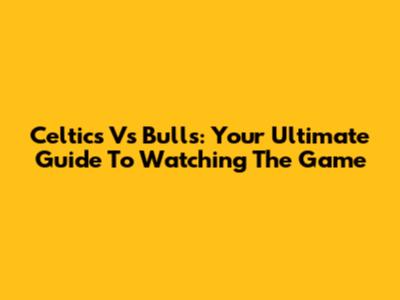 Celtics Vs Bulls: Your Ultimate Guide To Watching The Game