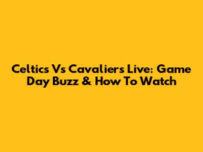 Celtics Vs Cavaliers Live: Game Day Buzz & How To Watch