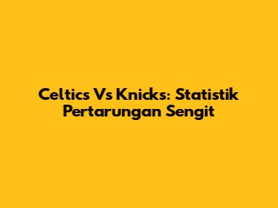 Celtics Vs Knicks: Statistik Pertarungan Sengit