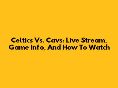 Celtics Vs. Cavs: Live Stream, Game Info, And How To Watch