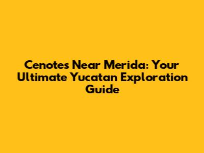 Cenotes Near Merida: Your Ultimate Yucatan Exploration Guide