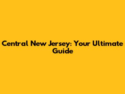 Central New Jersey: Your Ultimate Guide