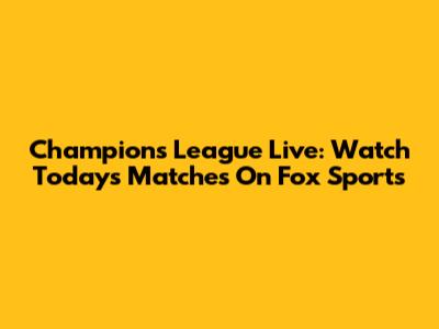 Champions League Live: Watch Today's Matches On Fox Sports