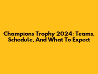 Champions Trophy 2024: Teams, Schedule, And What To Expect